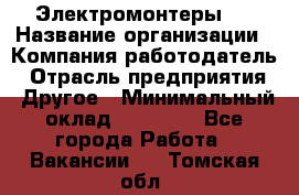 Электромонтеры 4 › Название организации ­ Компания-работодатель › Отрасль предприятия ­ Другое › Минимальный оклад ­ 40 000 - Все города Работа » Вакансии   . Томская обл.